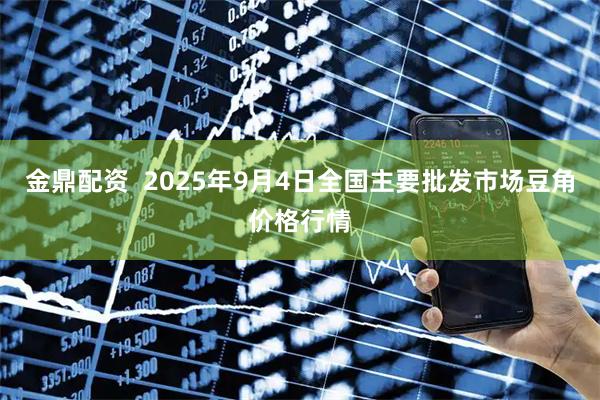 金鼎配资  2025年9月4日全国主要批发市场豆角价格行情