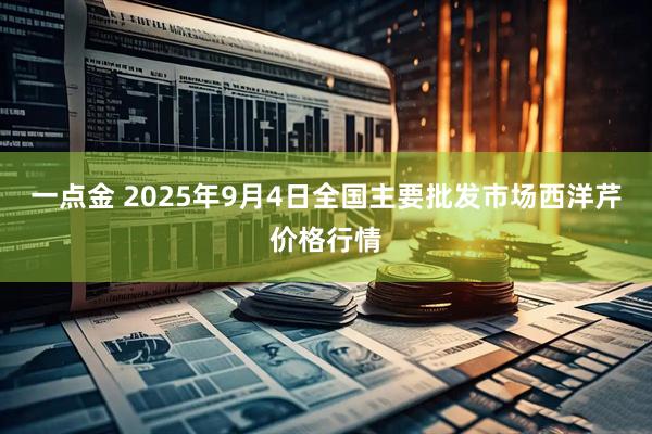 一点金 2025年9月4日全国主要批发市场西洋芹价格行情