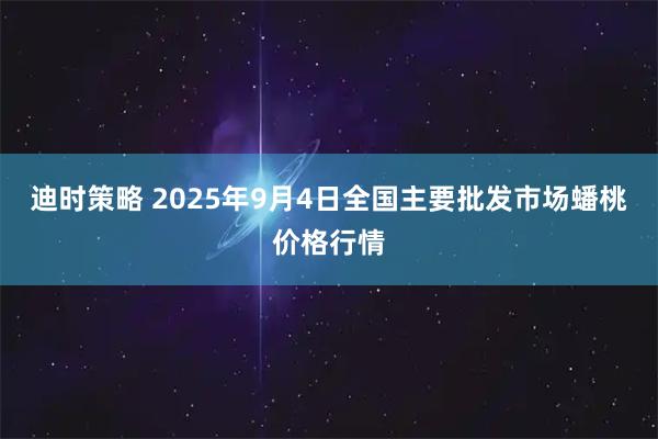 迪时策略 2025年9月4日全国主要批发市场蟠桃价格行情