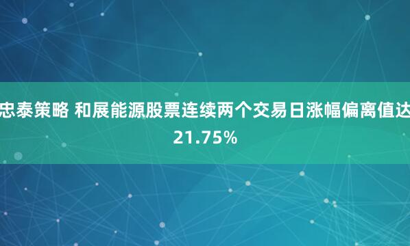 忠泰策略 和展能源股票连续两个交易日涨幅偏离值达21.75%