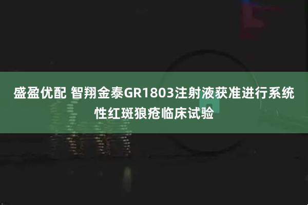 盛盈优配 智翔金泰GR1803注射液获准进行系统性红斑狼疮临床试验