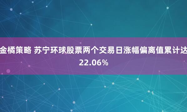 金橘策略 苏宁环球股票两个交易日涨幅偏离值累计达22.06%