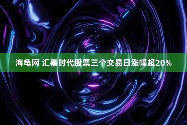 海龟网 汇嘉时代股票三个交易日涨幅超20%