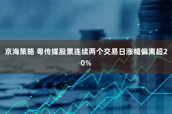 京海策略 粤传媒股票连续两个交易日涨幅偏离超20%