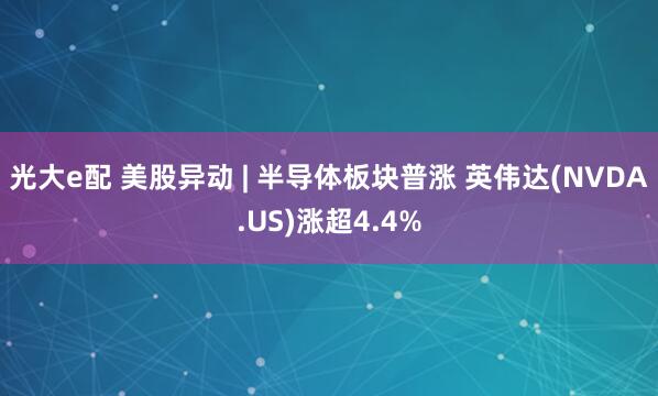 光大e配 美股异动 | 半导体板块普涨 英伟达(NVDA.US)涨超4.4%