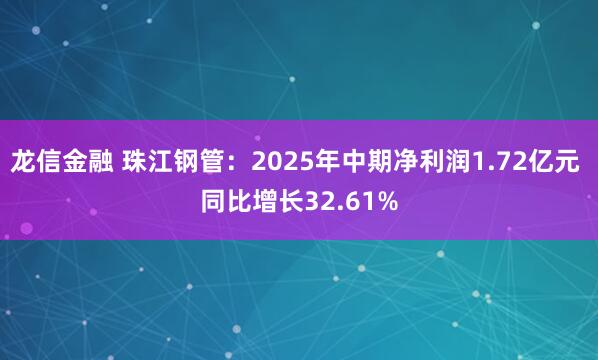 龙信金融 珠江钢管：2025年中期净利润1.72亿元 同比增长32.61%