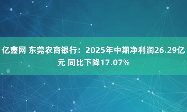 亿鑫网 东莞农商银行：2025年中期净利润26.29亿元 同比下降17.07%