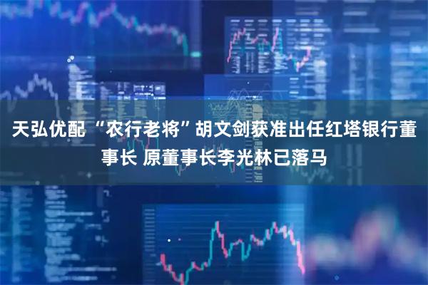 天弘优配 “农行老将”胡文剑获准出任红塔银行董事长 原董事长李光林已落马