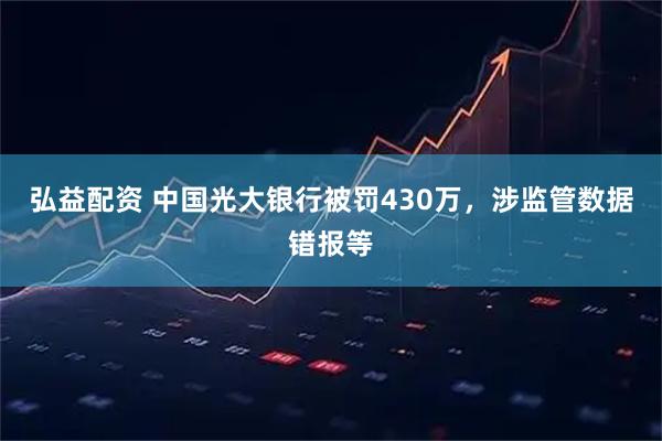 弘益配资 中国光大银行被罚430万，涉监管数据错报等