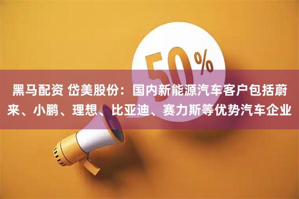 黑马配资 岱美股份：国内新能源汽车客户包括蔚来、小鹏、理想、比亚迪、赛力斯等优势汽车企业