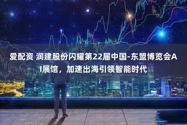 爱配资 润建股份闪耀第22届中国-东盟博览会AI展馆，加速出海引领智能时代