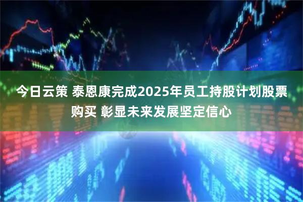 今日云策 泰恩康完成2025年员工持股计划股票购买 彰显未来发展坚定信心