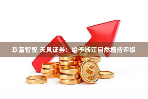 玖富智配 天风证券：给予浙江自然增持评级