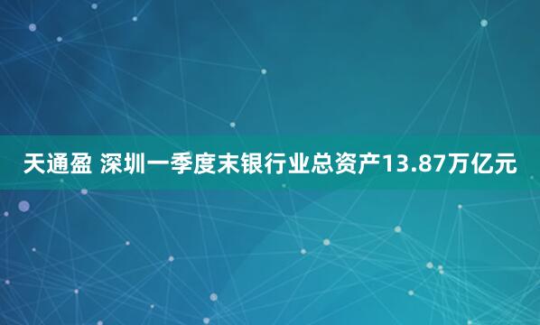 天通盈 深圳一季度末银行业总资产13.87万亿元