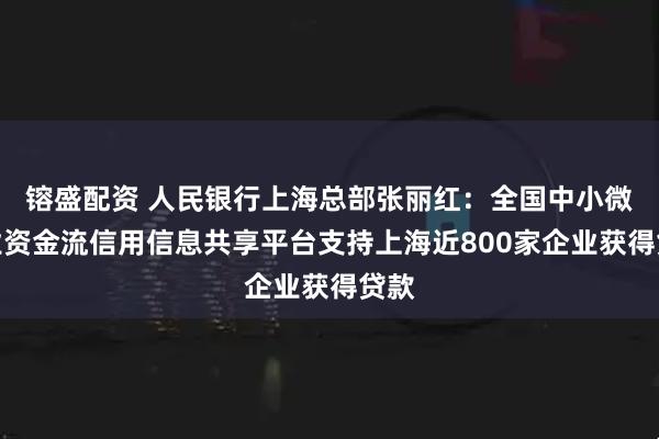 镕盛配资 人民银行上海总部张丽红：全国中小微企业资金流信用信息共享平台支持上海近800家企业获得贷款