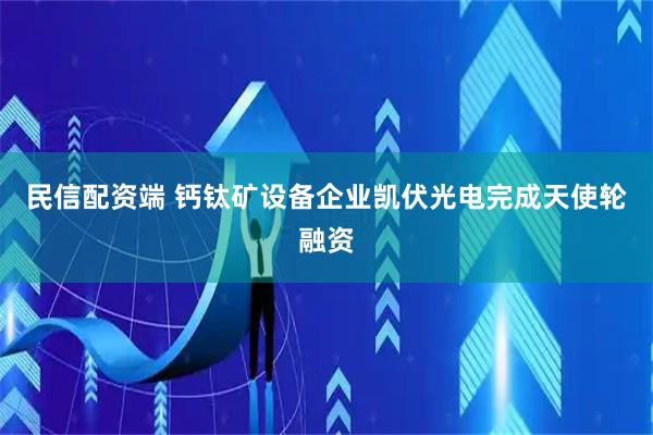 民信配资端 钙钛矿设备企业凯伏光电完成天使轮融资