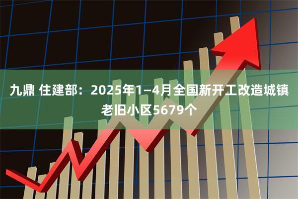 九鼎 住建部：2025年1—4月全国新开工改造城镇老旧小区5679个