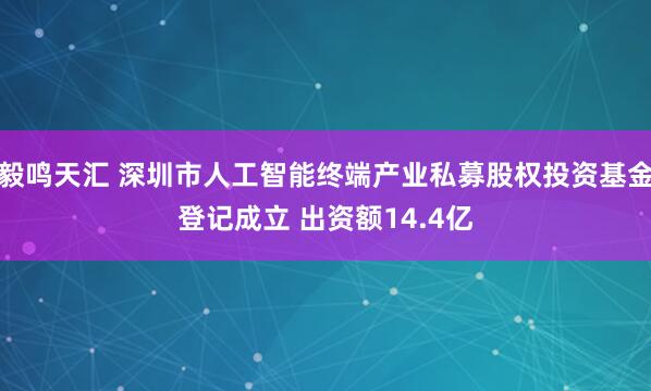 毅鸣天汇 深圳市人工智能终端产业私募股权投资基金登记成立 出资额14.4亿