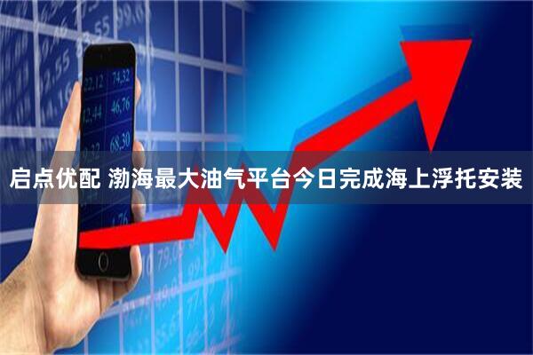 启点优配 渤海最大油气平台今日完成海上浮托安装