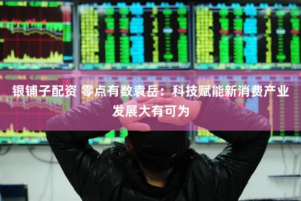 银铺子配资 零点有数袁岳：科技赋能新消费产业发展大有可为