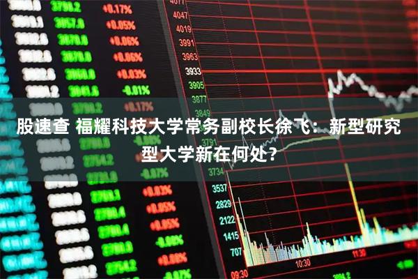 股速查 福耀科技大学常务副校长徐飞：新型研究型大学新在何处？