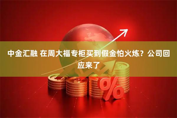 中金汇融 在周大福专柜买到假金怕火炼？公司回应来了