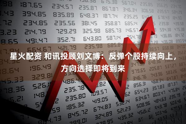 星火配资 和讯投顾刘文博：反弹个股持续向上，方向选择即将到来