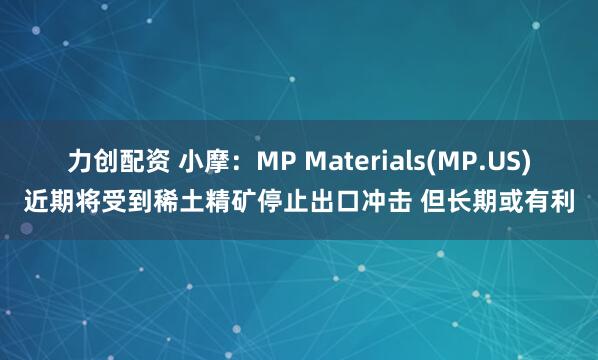 力创配资 小摩：MP Materials(MP.US)近期将受到稀土精矿停止出口冲击 但长期或有利