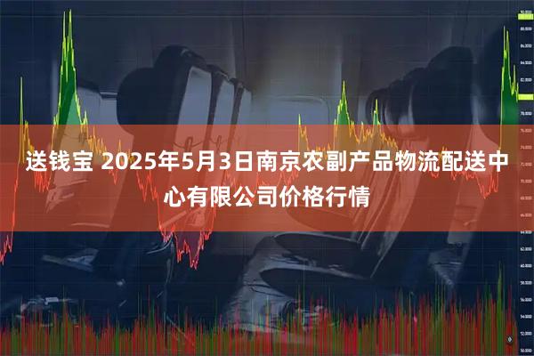 送钱宝 2025年5月3日南京农副产品物流配送中心有限公司价格行情