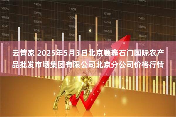 云管家 2025年5月3日北京顺鑫石门国际农产品批发市场集团有限公司北京分公司价格行情
