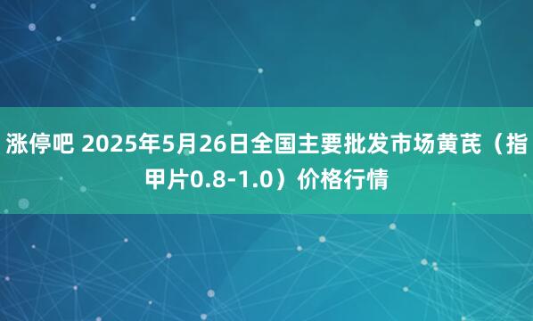 涨停吧 2025年5月26日全国主要批发市场黄芪（指甲片0.8-1.0）价格行情
