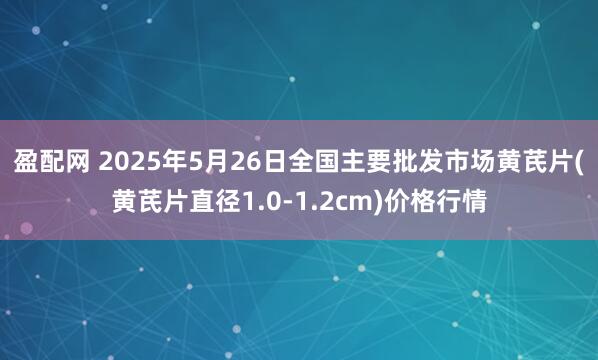 盈配网 2025年5月26日全国主要批发市场黄芪片(黄芪片直径1.0-1.2cm)价格行情