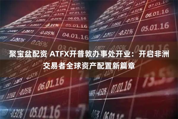 聚宝盆配资 ATFX开普敦办事处开业：开启非洲交易者全球资产配置新篇章