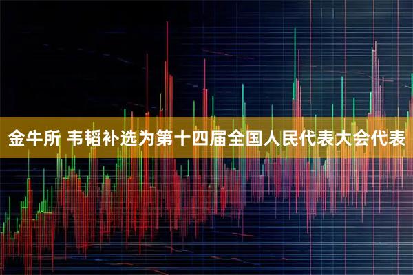 金牛所 韦韬补选为第十四届全国人民代表大会代表