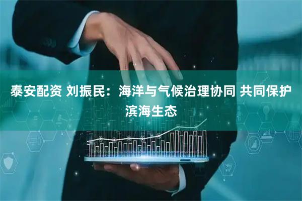泰安配资 刘振民：海洋与气候治理协同 共同保护滨海生态