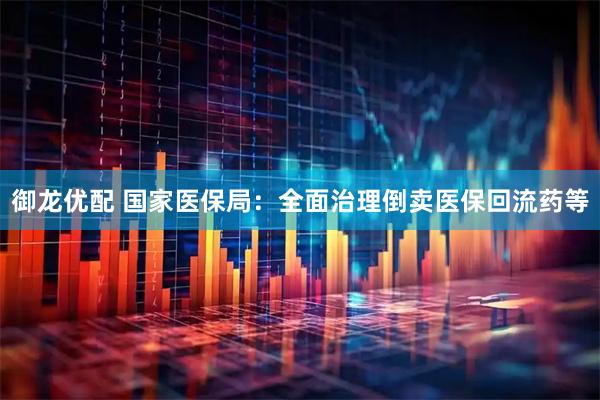 御龙优配 国家医保局：全面治理倒卖医保回流药等