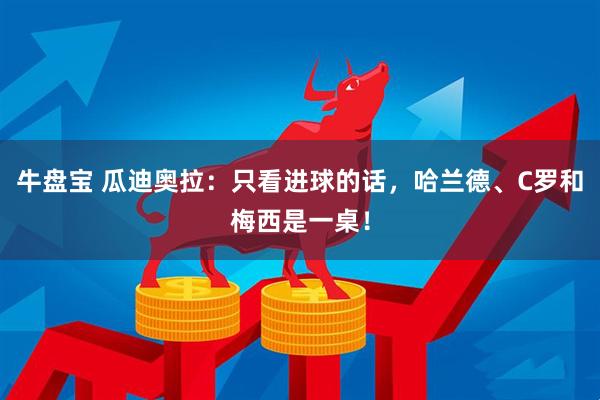 牛盘宝 瓜迪奥拉：只看进球的话，哈兰德、C罗和梅西是一桌！