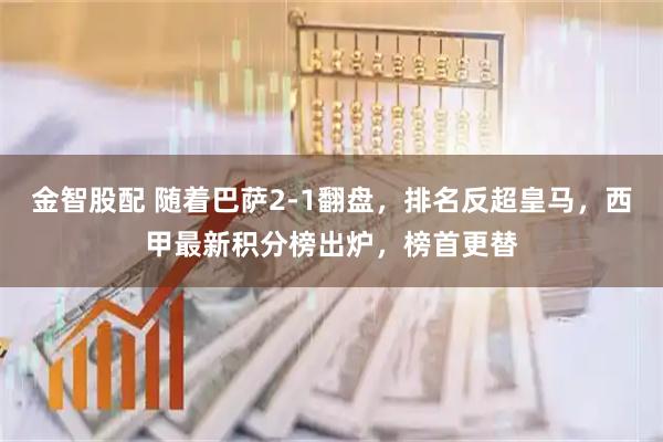 金智股配 随着巴萨2-1翻盘，排名反超皇马，西甲最新积分榜出炉，榜首更替