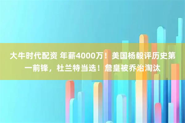 大牛时代配资 年薪4000万！美国杨毅评历史第一前锋，杜兰特当选！詹皇被乔治淘汰