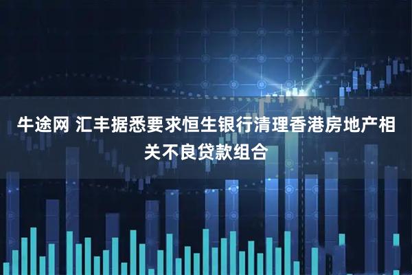 牛途网 汇丰据悉要求恒生银行清理香港房地产相关不良贷款组合