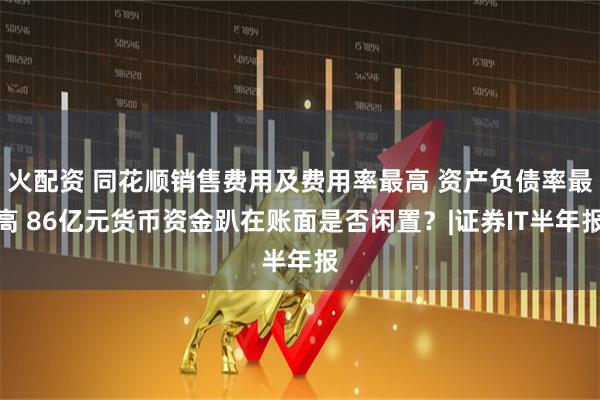 火配资 同花顺销售费用及费用率最高 资产负债率最高 86亿元货币资金趴在账面是否闲置？|证券IT半年报