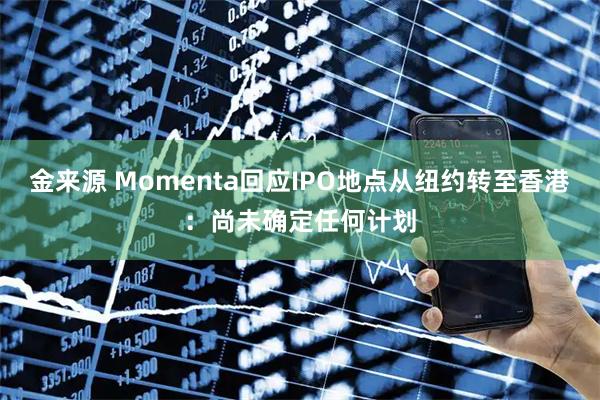 金来源 Momenta回应IPO地点从纽约转至香港：尚未确定任何计划