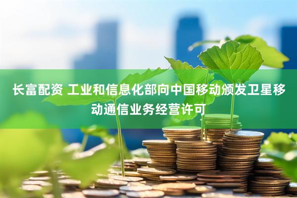 长富配资 工业和信息化部向中国移动颁发卫星移动通信业务经营许可