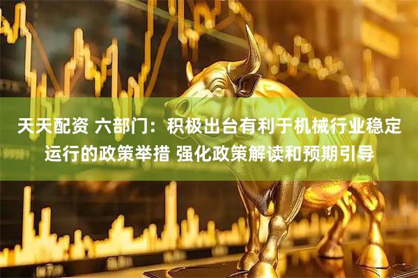 天天配资 六部门：积极出台有利于机械行业稳定运行的政策举措 强化政策解读和预期引导