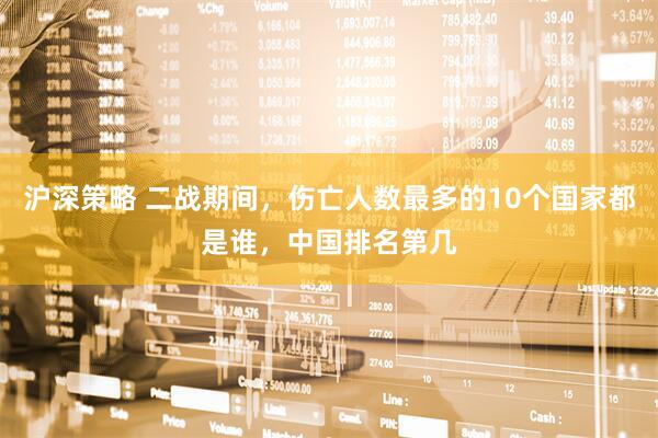沪深策略 二战期间，伤亡人数最多的10个国家都是谁，中国排名第几