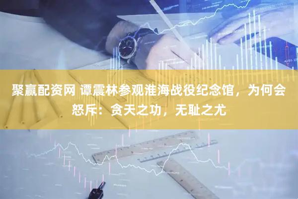 聚赢配资网 谭震林参观淮海战役纪念馆，为何会怒斥：贪天之功，无耻之尤