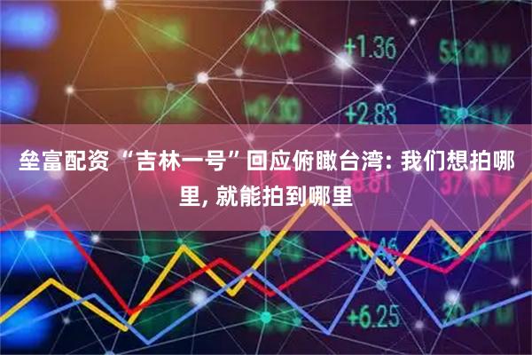 垒富配资 “吉林一号”回应俯瞰台湾: 我们想拍哪里, 就能拍到哪里