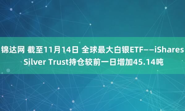 锦达网 截至11月14日 全球最大白银ETF——iShares Silver Trust持仓较前一日增加45.14吨