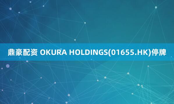 鼎豪配资 OKURA HOLDINGS(01655.HK)停牌