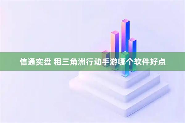 信通实盘 租三角洲行动手游哪个软件好点